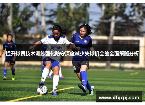 提升球员技术训练强化防守深度减少失球机会的全面策略分析