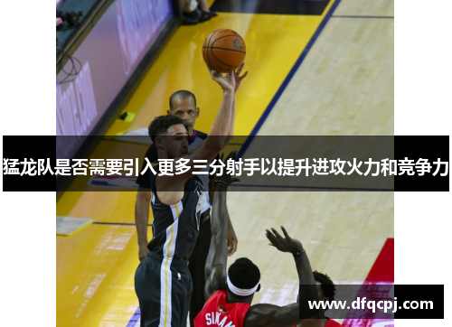 猛龙队是否需要引入更多三分射手以提升进攻火力和竞争力