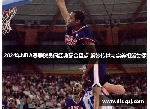 2024年NBA赛季球员间经典配合盘点 绝妙传球与完美扣篮集锦