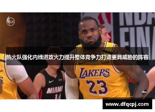 热火队强化内线进攻火力提升整体竞争力打造更具威胁的阵容