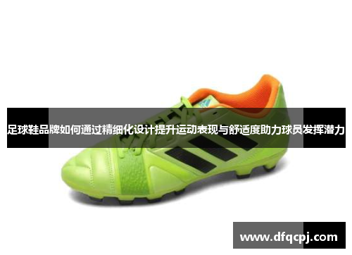 足球鞋品牌如何通过精细化设计提升运动表现与舒适度助力球员发挥潜力