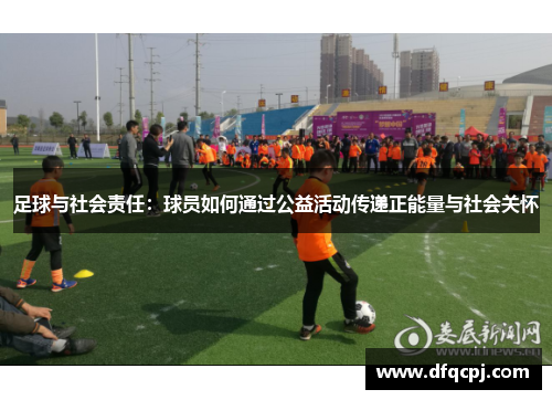 足球与社会责任：球员如何通过公益活动传递正能量与社会关怀