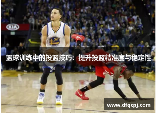 篮球训练中的投篮技巧：提升投篮精准度与稳定性